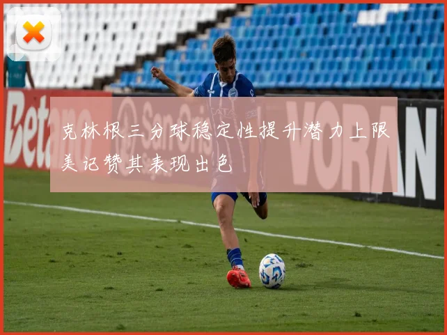 克林根三分球稳定性提升潜力上限美记赞其表现出色