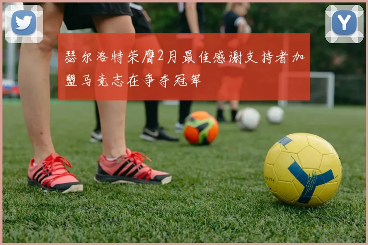瑟尔洛特荣膺2月最佳感谢支持者加盟马竞志在争夺冠军