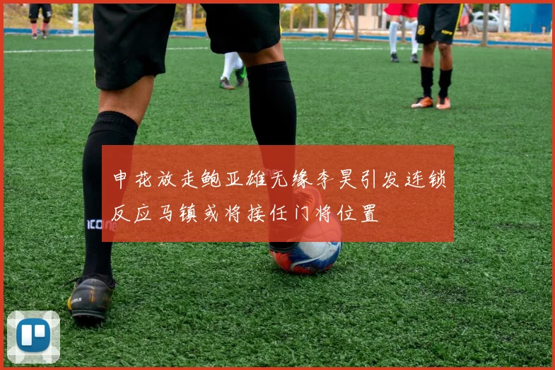 申花放走鲍亚雄无缘李昊引发连锁反应马镇或将接任门将位置