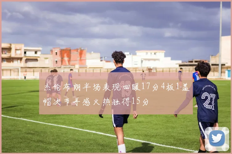 杰伦布朗半场表现回暖17分4板1盖帽次节手感火热独得15分