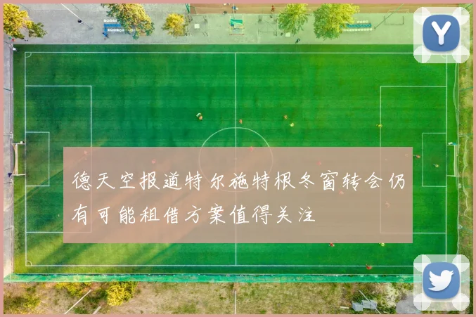 德天空报道特尔施特根冬窗转会仍有可能租借方案值得关注