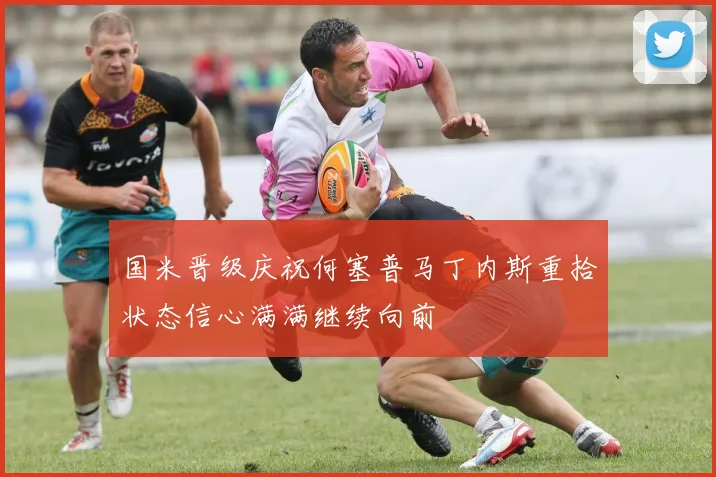 国米晋级庆祝何塞普马丁内斯重拾状态信心满满继续向前
