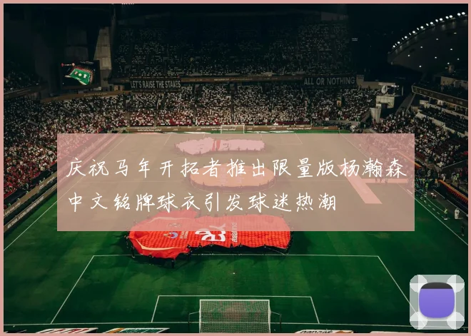 庆祝马年开拓者推出限量版杨瀚森中文铭牌球衣引发球迷热潮