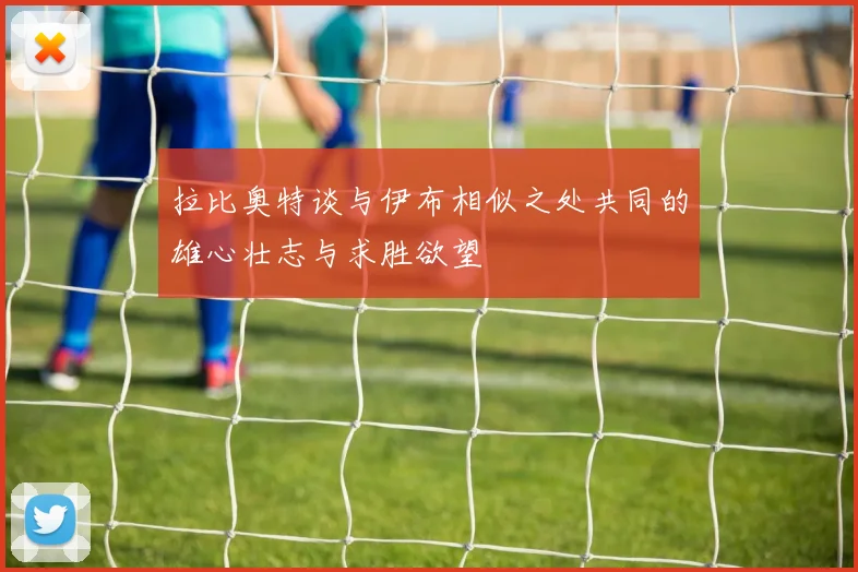 拉比奥特谈与伊布相似之处共同的雄心壮志与求胜欲望