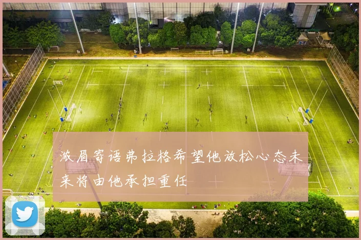 浓眉寄语弗拉格希望他放松心态未来将由他承担重任