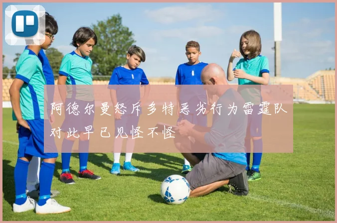 阿德尔曼怒斥多特恶劣行为雷霆队对此早已见怪不怪
