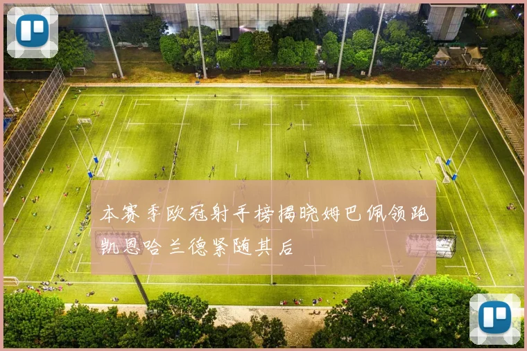 本赛季欧冠射手榜揭晓姆巴佩领跑凯恩哈兰德紧随其后