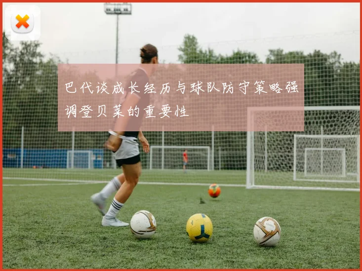 巴代谈成长经历与球队防守策略强调登贝莱的重要性