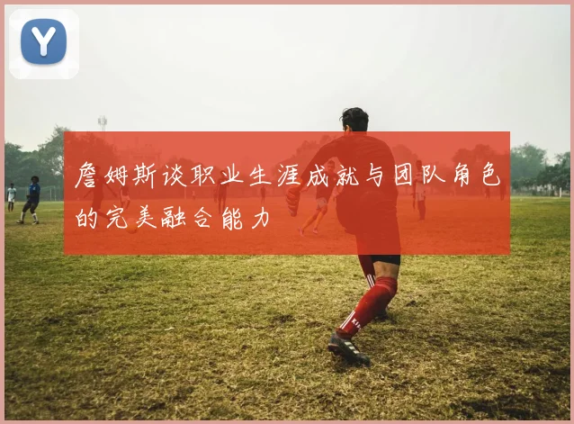 詹姆斯谈职业生涯成就与团队角色的完美融合能力