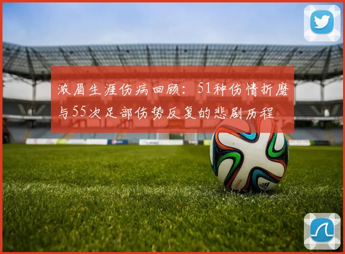 浓眉生涯伤病回顾：51种伤情折磨与55次足部伤势反复的悲剧历程