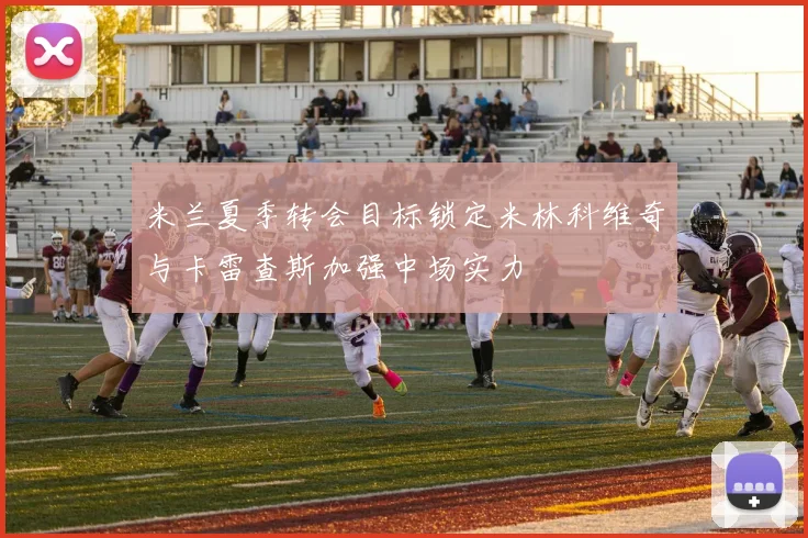 米兰夏季转会目标锁定米林科维奇与卡雷查斯加强中场实力