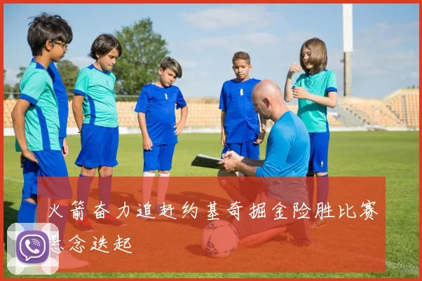 火箭奋力追赶约基奇掘金险胜比赛悬念迭起