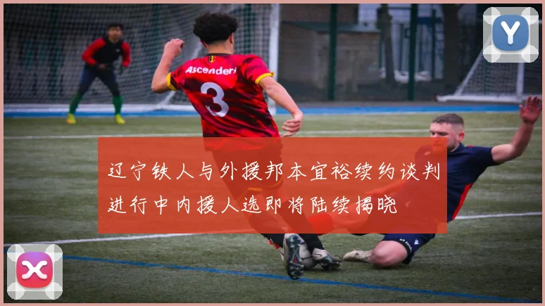辽宁铁人与外援邦本宜裕续约谈判进行中内援人选即将陆续揭晓