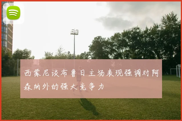 西蒙尼谈布鲁日主场表现强调对阿森纳外的强大竞争力