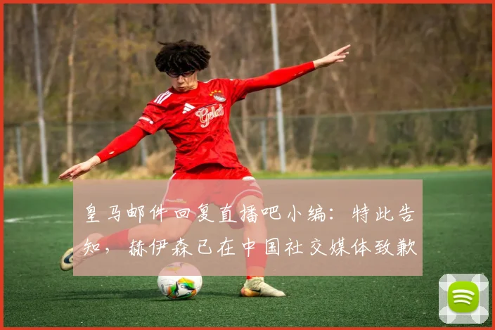 皇马邮件回复直播吧小编：特此告知，赫伊森已在中国社交媒体致歉