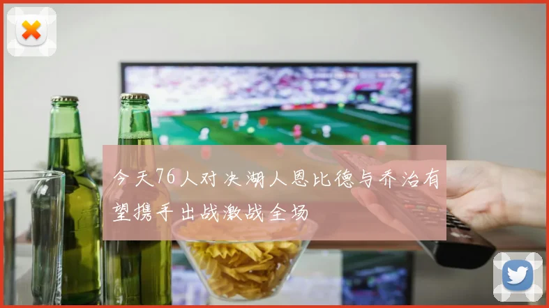 今天76人对决湖人恩比德与乔治有望携手出战激战全场