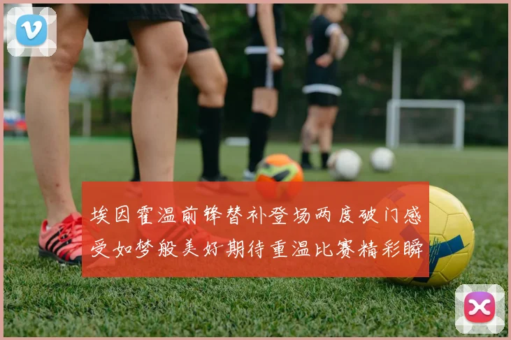 埃因霍温前锋替补登场两度破门感受如梦般美好期待重温比赛精彩瞬间