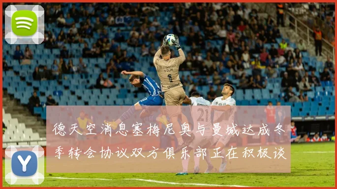 德天空消息塞梅尼奥与曼城达成冬季转会协议双方俱乐部正在积极谈判中
