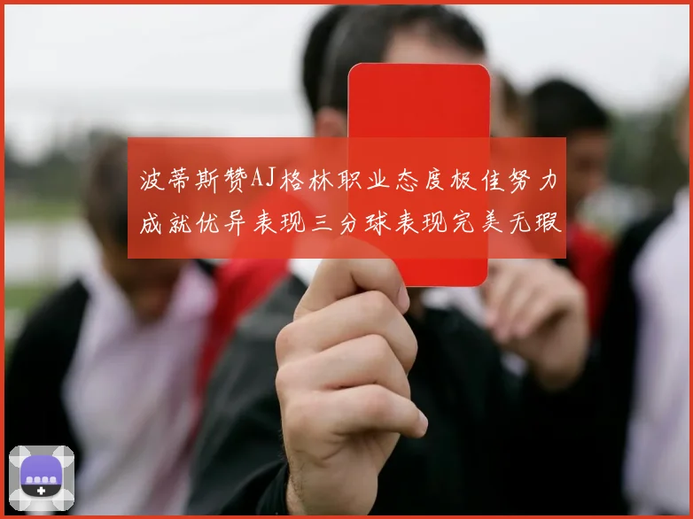 波蒂斯赞AJ格林职业态度极佳努力成就优异表现三分球表现完美无瑕