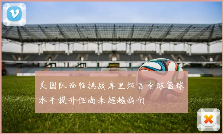 美国队面临挑战库里坦言全球篮球水平提升但尚未超越我们
