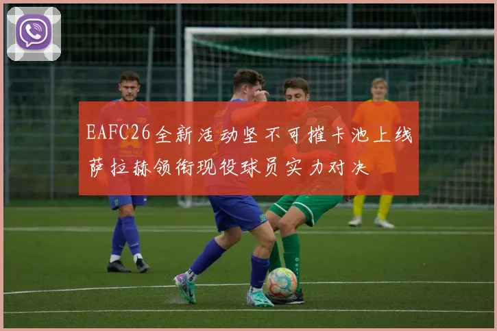 EAFC26全新活动坚不可摧卡池上线萨拉赫领衔现役球员实力对决